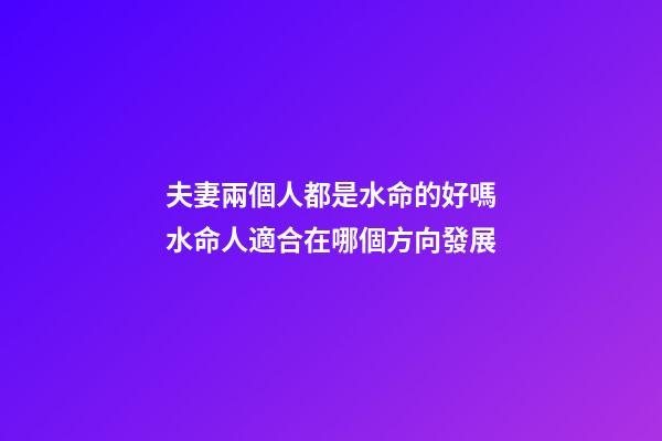 夫妻兩個人都是水命的好嗎　水命人適合在哪個方向發展